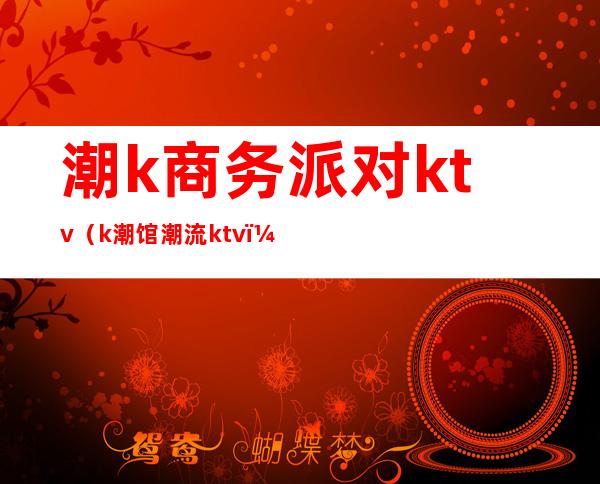 潮k商务派对ktv(k潮馆潮流ktv)