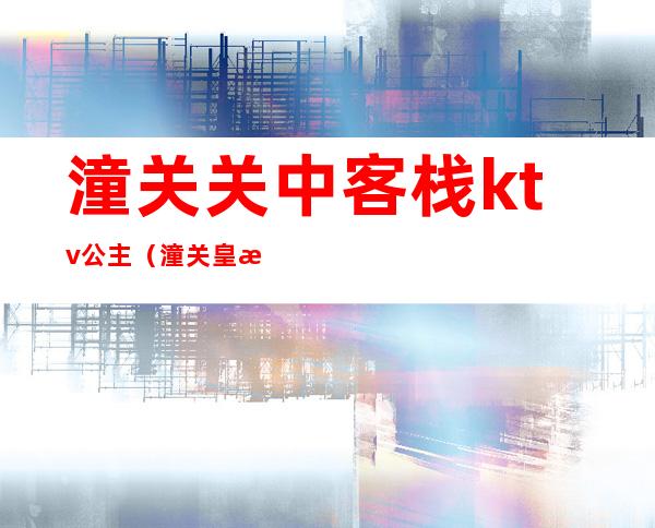 潼关关中客栈ktv公主(潼关皇朝ktv)