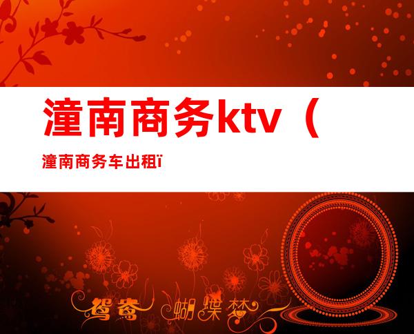 潼南商务ktv(潼南商务车出租)