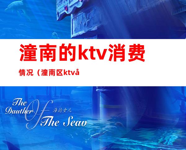 潼南的ktv消费情况(潼南区ktv哪家最好)