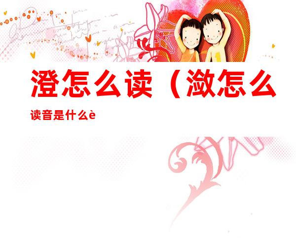 澄怎么读(潋怎么读音是什么读)