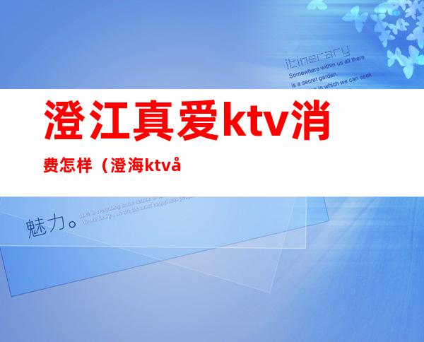 澄江真爱ktv消费怎样（澄海ktv哪家好）