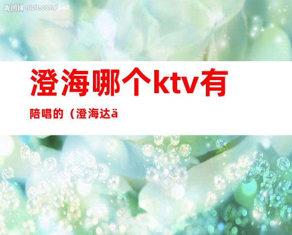 澄海哪个ktv有陪唱的(澄海达人会KTV地址)