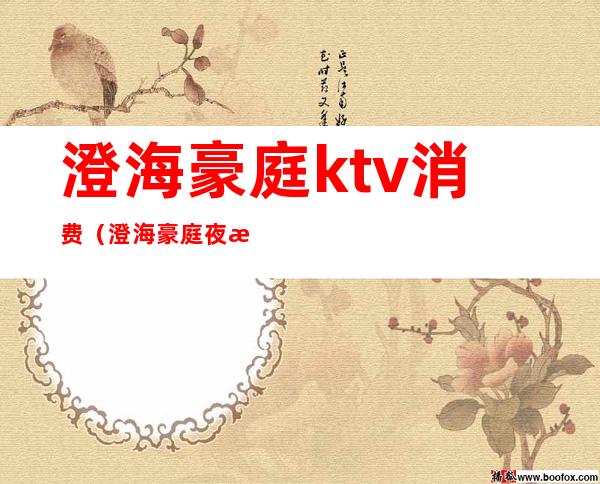 澄海豪庭ktv消费(澄海豪庭夜总会消费)