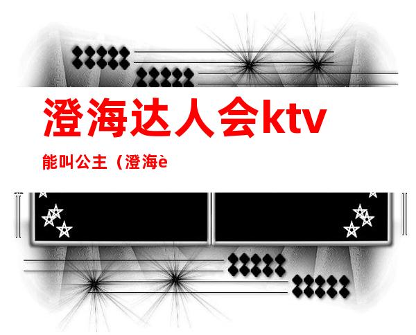 澄海达人会ktv能叫公主（澄海达人会KTV地址）