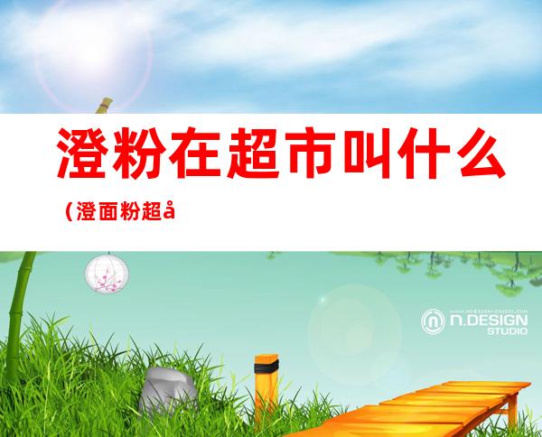 澄粉在超市叫什么(澄面粉超市里有卖的吗)