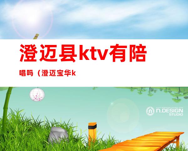澄迈县ktv有陪唱吗(澄迈宝华ktv电话号码)