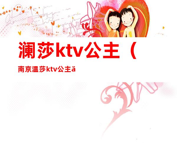 澜莎ktv公主(南京温莎ktv公主价位)