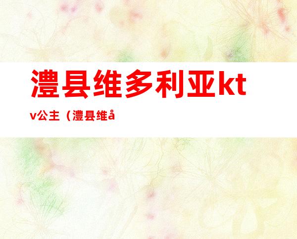 澧县维多利亚ktv公主(澧县维多利亚豪美妹子多吗)