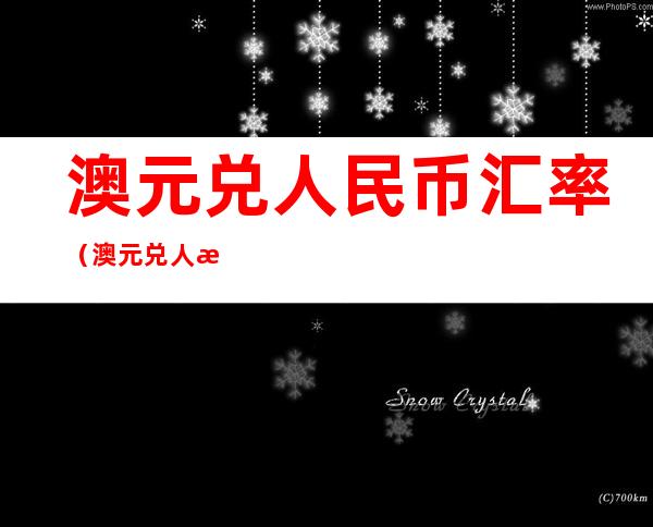 澳元兑人民币汇率(澳元兑人民币汇率今日走势图)