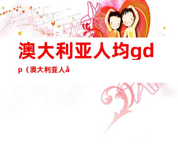 澳大利亚人均gdp(澳大利亚人均gdp是多少)