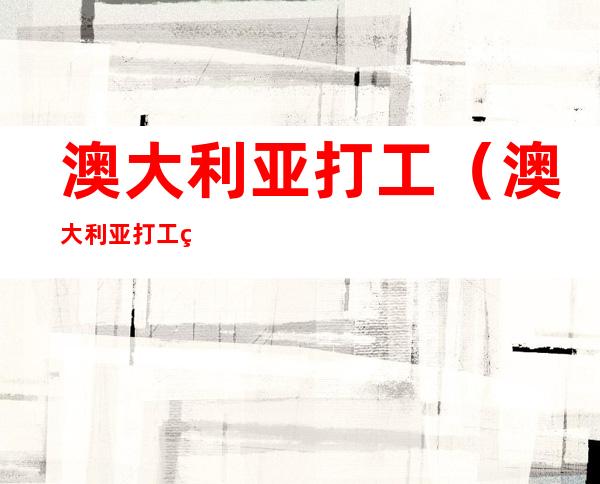 澳大利亚打工（澳大利亚打工真实收入）