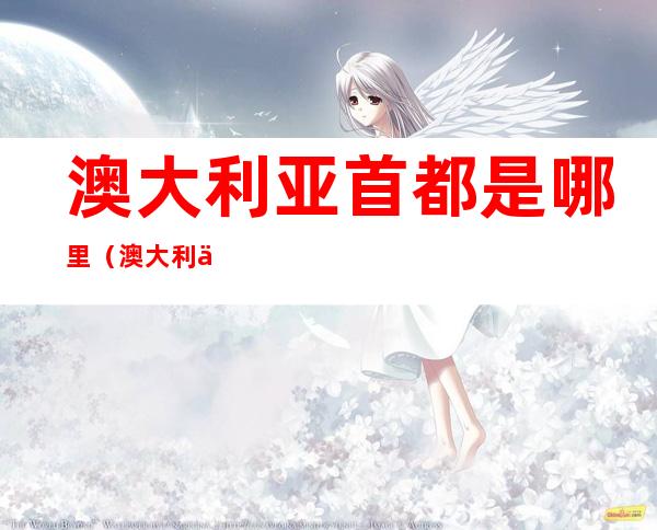 澳大利亚首都是哪里（澳大利亚首都是哪里?不是悉尼!）