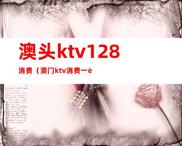 澳头ktv128消费（澳门ktv消费一般多少）