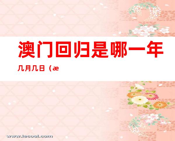 澳门回归是哪一年几月几日（澳门回归是哪一年几月几日来属什么生肖）