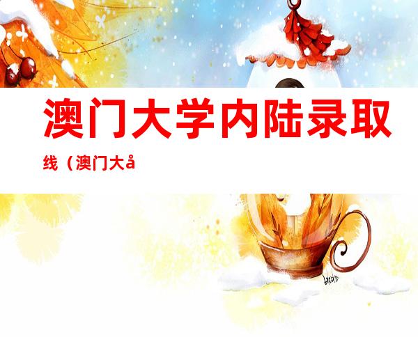 澳门大学内陆录取线(澳门大学内陆录取线2020)