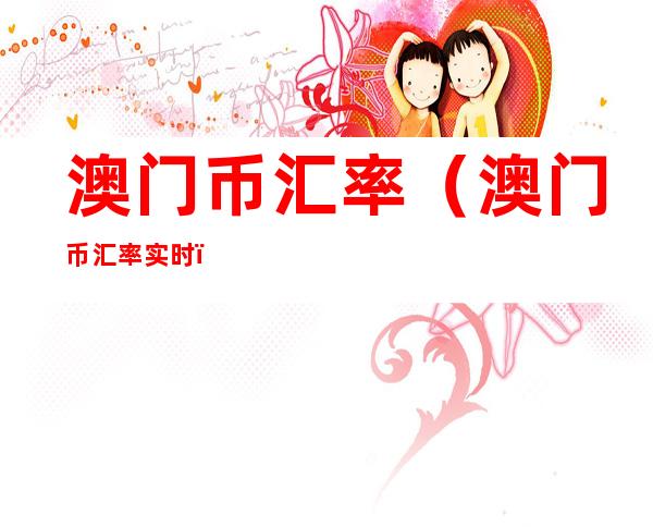 澳门币汇率(澳门币汇率实时)