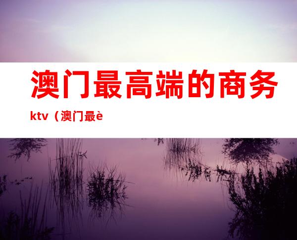 澳门最高端的商务ktv(澳门最豪华)