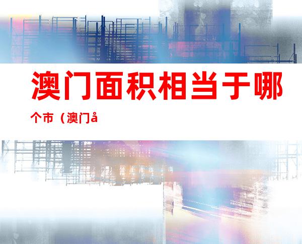 澳门面积相当于哪个市(澳门地区的面积)