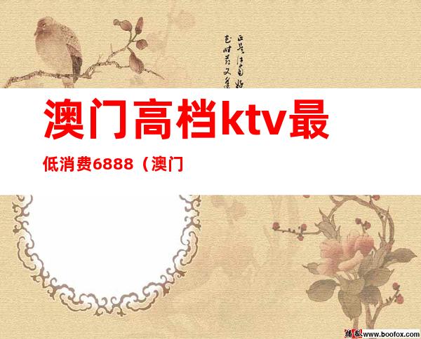 澳门高档ktv最低消费6888(澳门ktv消费一般多少)