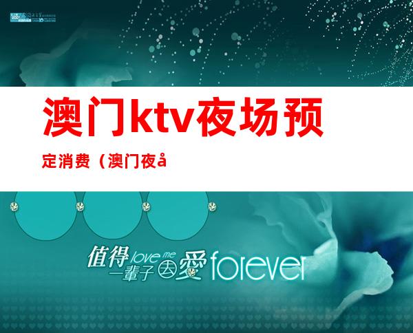 澳门ktv夜场预定消费(澳门夜场ktv小费多少)