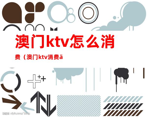 澳门ktv怎么消费(澳门ktv消费一般多少)