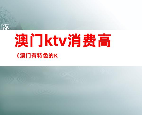 澳门ktv消费高(澳门有特色的KTV)