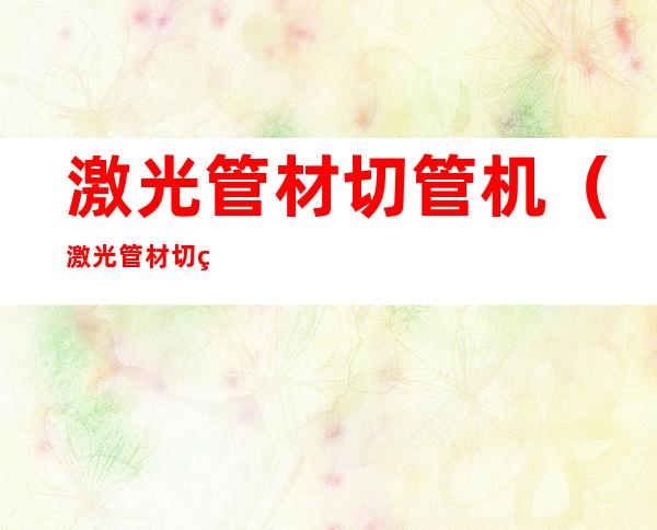 激光管材切管机（激光管材切管机微读圣经）