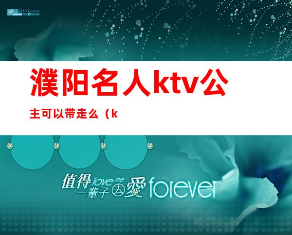 濮阳名人ktv公主可以带走么(ktv里面的公主可以带走吗)