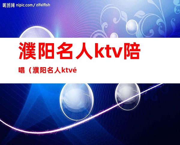 濮阳名人ktv陪唱(濮阳名人ktv陪唱价格)