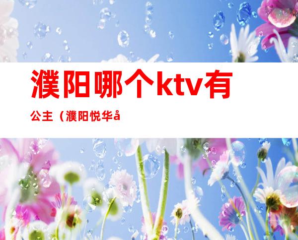 濮阳哪个ktv有公主（濮阳悦华国际酒店ktv公主）