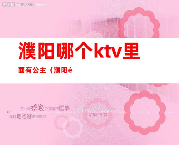 濮阳哪个ktv里面有公主(濮阳领秀ktv公主怎么样)