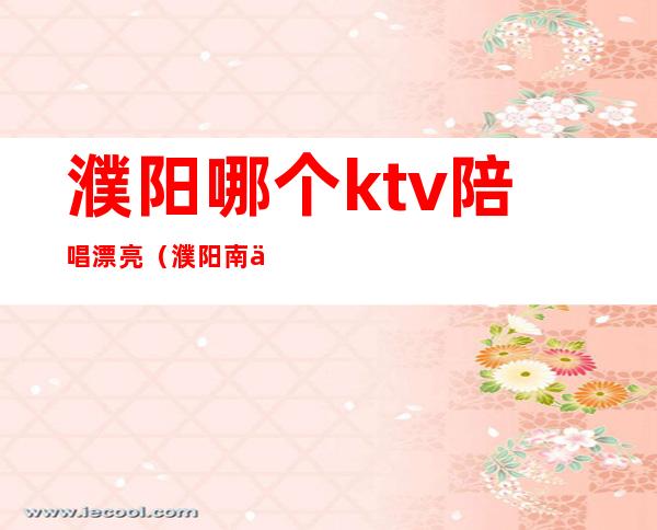 濮阳哪个ktv陪唱漂亮(濮阳南乐ktv哪里陪唱服务好)