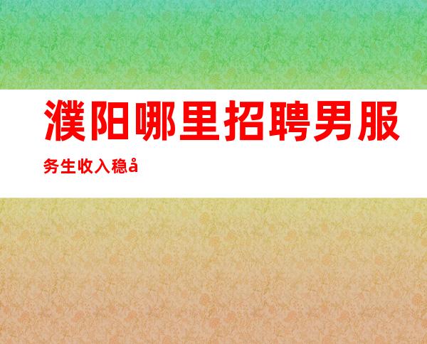 濮阳哪里招聘男服务生=收入稳定不脱薪