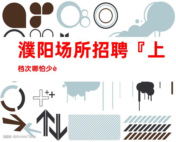 濮阳场所招聘『上档次哪怕少走弯路』
