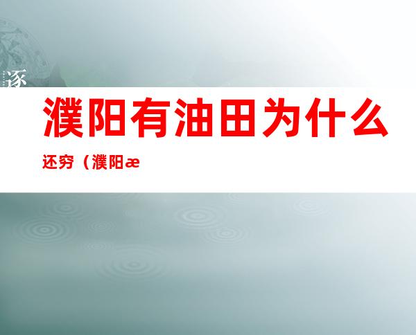 濮阳有油田为什么还穷(濮阳油田现在还有油吗?)