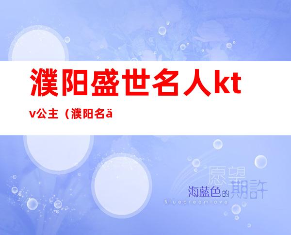 濮阳盛世名人ktv公主(濮阳名人ktv公主可以带走么)