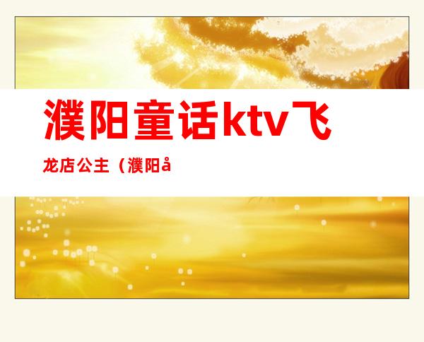 濮阳童话ktv飞龙店公主(濮阳市童话KTV)