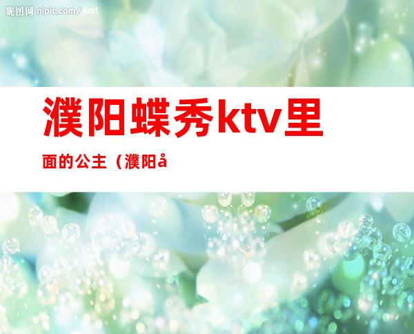 濮阳蝶秀ktv里面的公主(濮阳市蝶秀KTV)