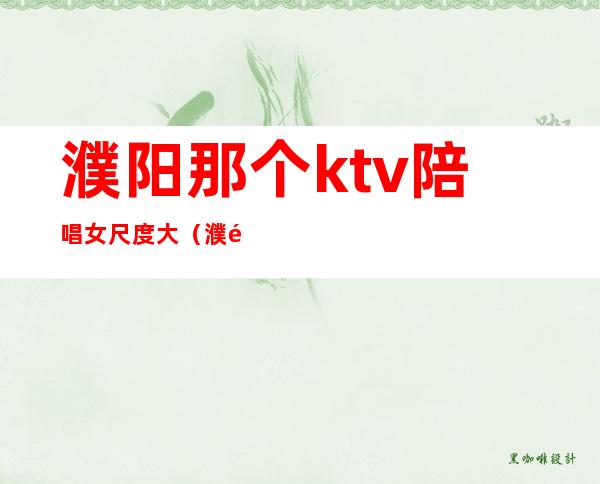 濮阳那个ktv陪唱女尺度大（濮阳ktv哪一家有陪唱的）