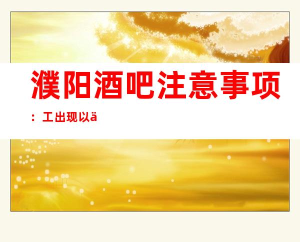 濮阳酒吧注意事项:工出现以下行为之一,不得参与当月工资的分配