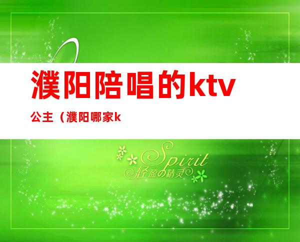 濮阳陪唱的ktv公主（濮阳哪家ktv公主漂亮）