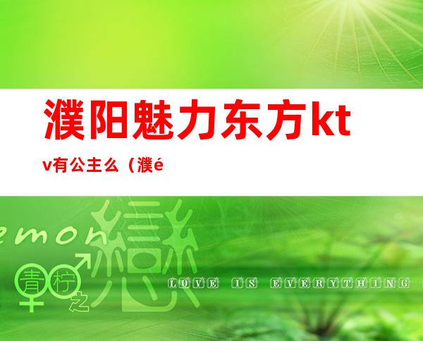 濮阳魅力东方ktv有公主么(濮阳哪家ktv公主漂亮)