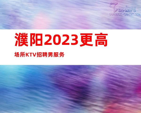 濮阳2023更高场所KTV招聘男服务生-你只管好