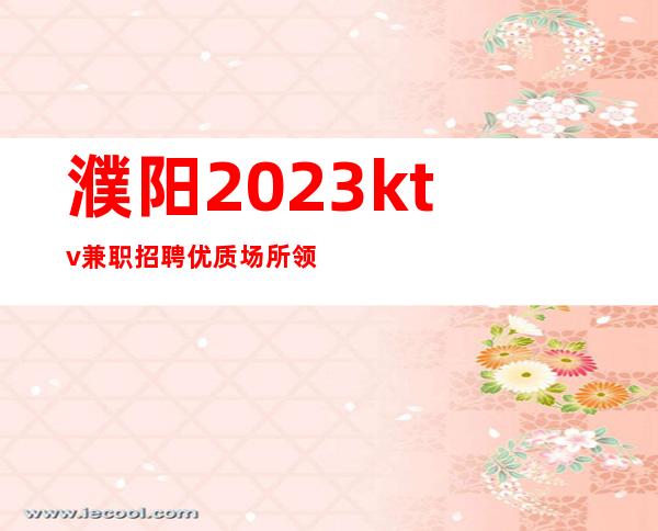 濮阳2023ktv兼职招聘优质场所领班亲招无费用上班必看信息