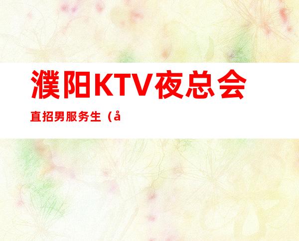 濮阳KTV夜总会直招男服务生（型男）-当天报销机票