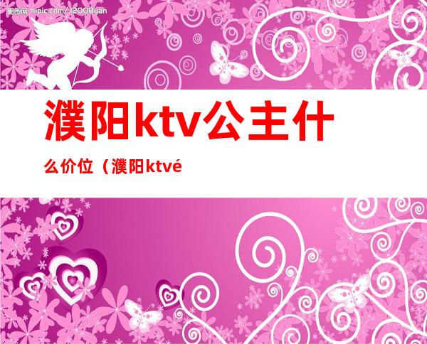 濮阳ktv公主什么价位（濮阳ktv陪唱多少钱）