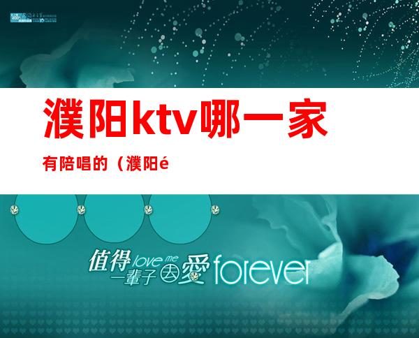 濮阳ktv哪一家有陪唱的(濮阳陪唱的ktv哪比较好)