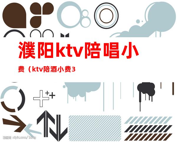 濮阳ktv陪唱小费(ktv陪酒小费300能干嘛)