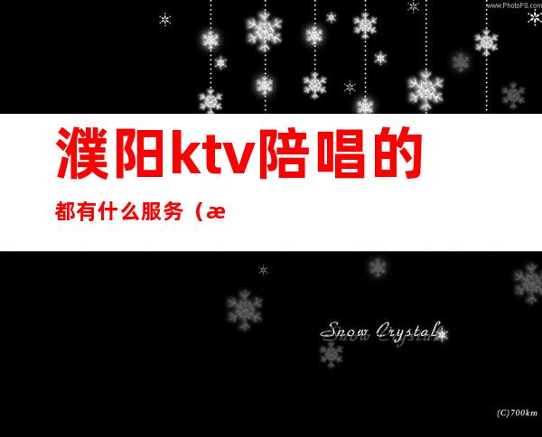 濮阳ktv陪唱的都有什么服务(濮阳那个ktv有服务)